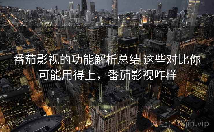 番茄影视的功能解析总结 这些对比你可能用得上，番茄影视咋样