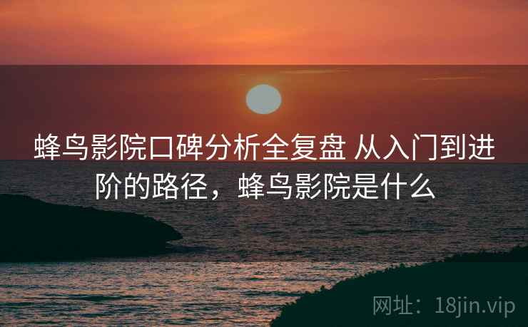 蜂鸟影院口碑分析全复盘 从入门到进阶的路径，蜂鸟影院是什么