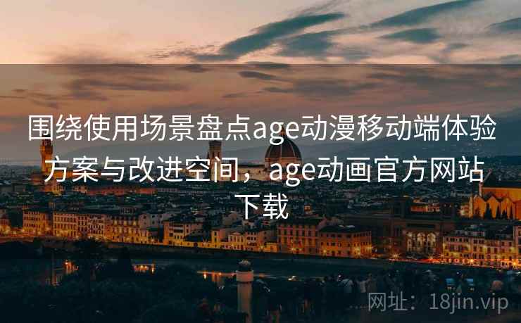 围绕使用场景盘点age动漫移动端体验 方案与改进空间，age动画官方网站下载