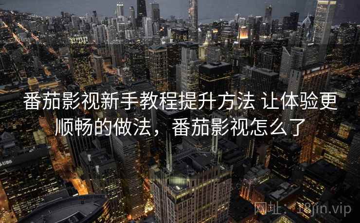 番茄影视新手教程提升方法 让体验更顺畅的做法，番茄影视怎么了