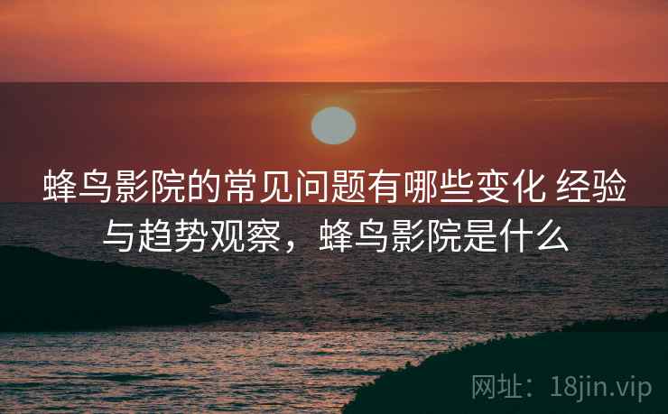 蜂鸟影院的常见问题有哪些变化 经验与趋势观察，蜂鸟影院是什么