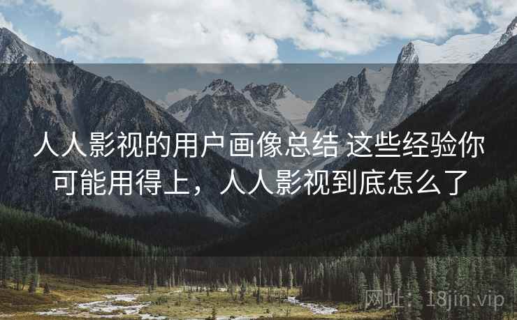人人影视的用户画像总结 这些经验你可能用得上，人人影视到底怎么了