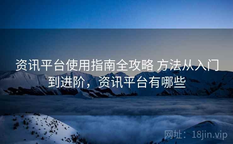资讯平台使用指南全攻略 方法从入门到进阶，资讯平台有哪些