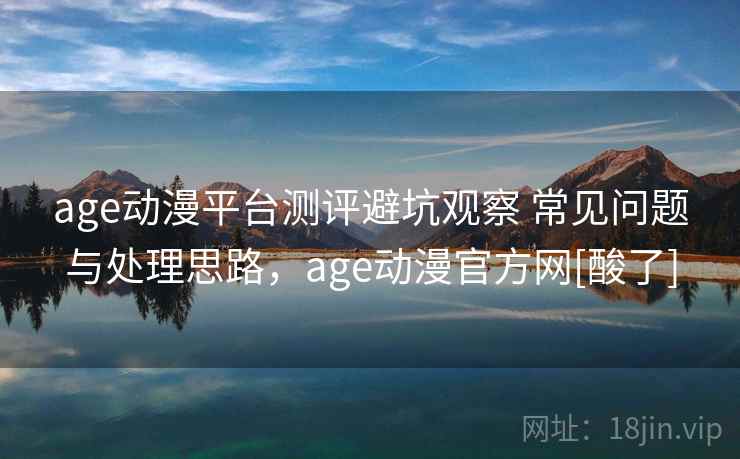 age动漫平台测评避坑观察 常见问题与处理思路，age动漫官方网[酸了]