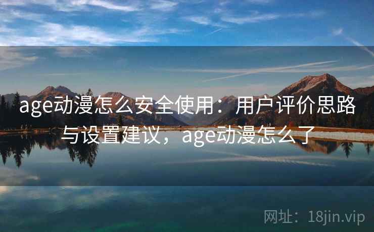 age动漫怎么安全使用：用户评价思路与设置建议，age动漫怎么了