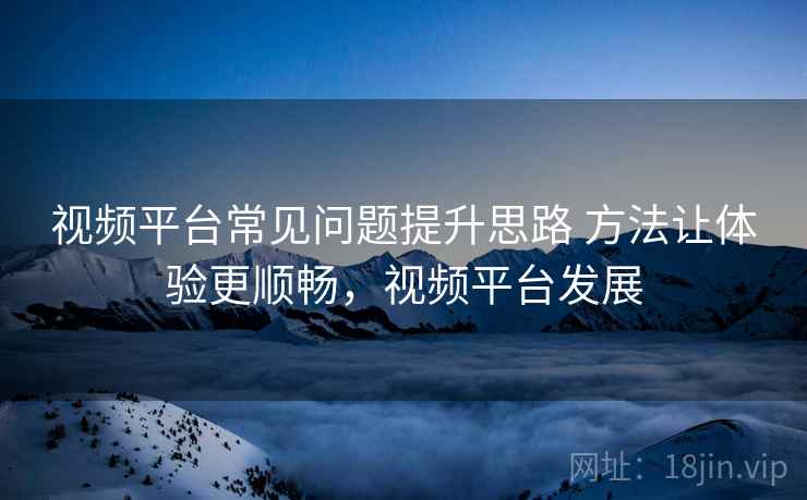 视频平台常见问题提升思路 方法让体验更顺畅，视频平台发展