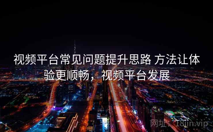 视频平台常见问题提升思路 方法让体验更顺畅，视频平台发展