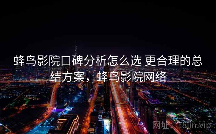 蜂鸟影院口碑分析怎么选 更合理的总结方案，蜂鸟影院网络