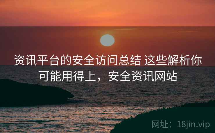 资讯平台的安全访问总结 这些解析你可能用得上，安全资讯网站