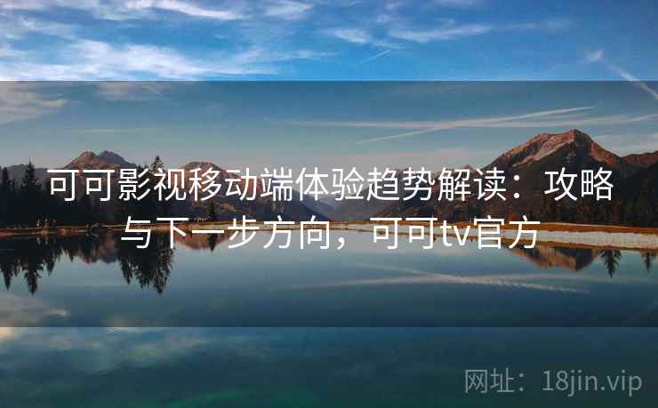 可可影视移动端体验趋势解读：攻略与下一步方向，可可tv官方