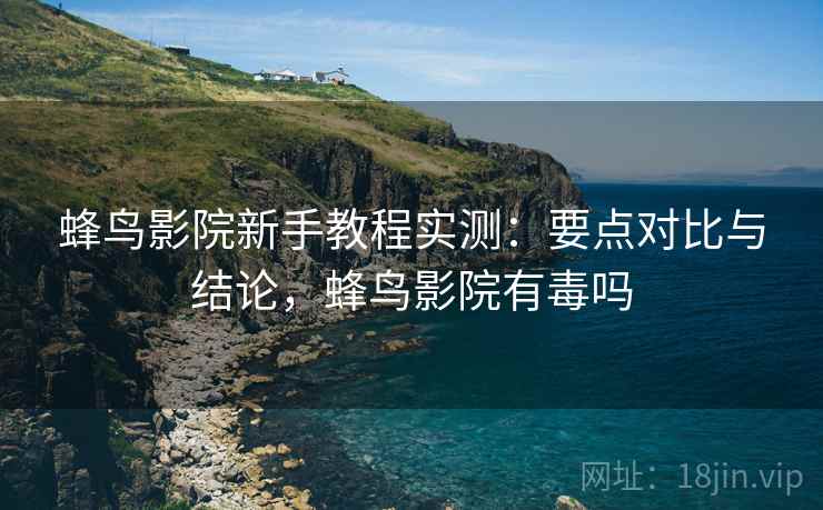 蜂鸟影院新手教程实测：要点对比与结论，蜂鸟影院有毒吗