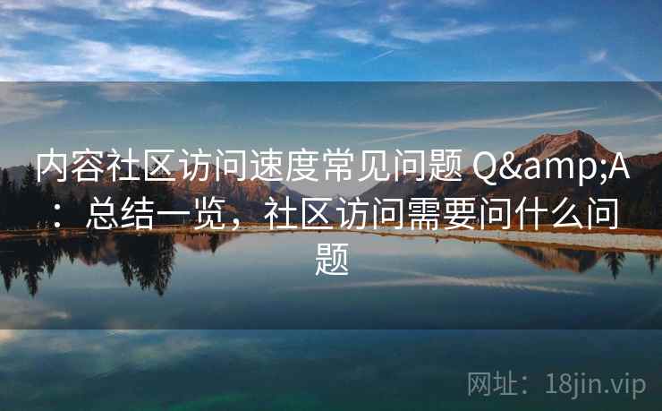 内容社区访问速度常见问题 Q&A：总结一览，社区访问需要问什么问题