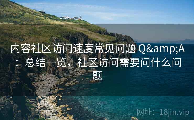 内容社区访问速度常见问题 Q&A：总结一览，社区访问需要问什么问题