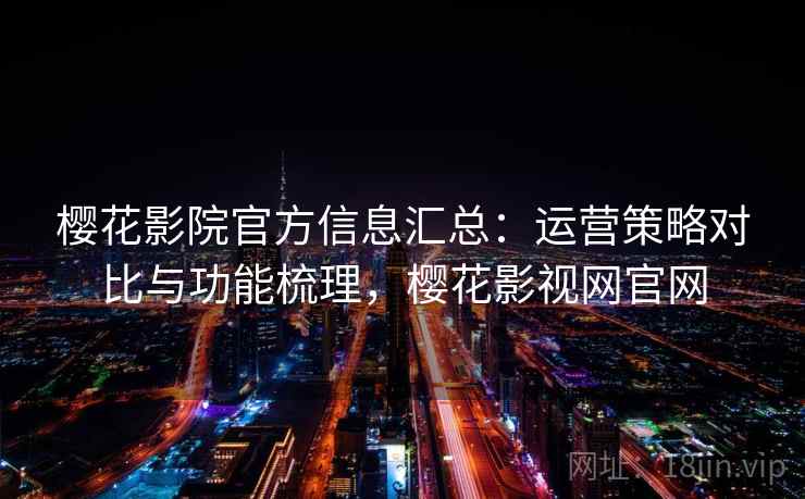樱花影院官方信息汇总：运营策略对比与功能梳理，樱花影视网官网