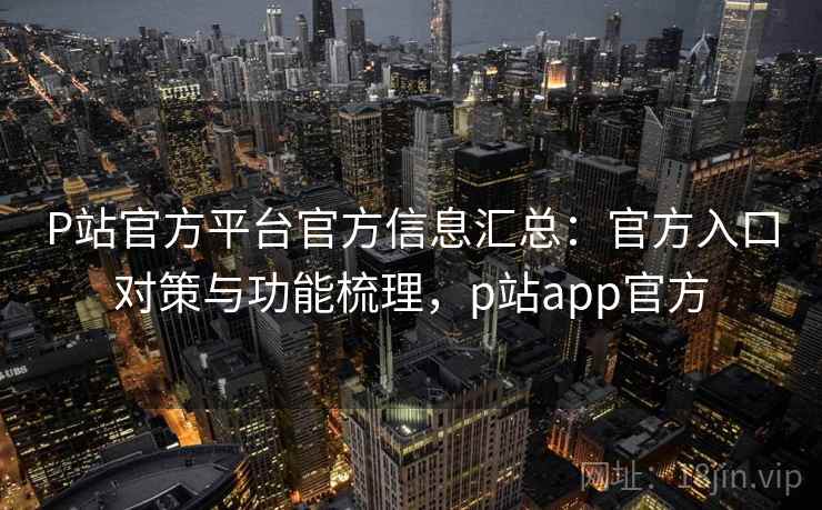 P站官方平台官方信息汇总：官方入口对策与功能梳理，p站app官方