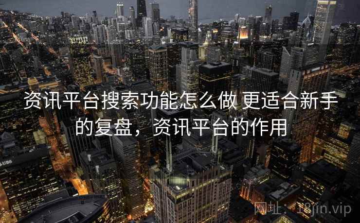 资讯平台搜索功能怎么做 更适合新手的复盘，资讯平台的作用