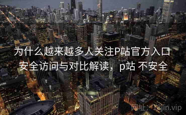 为什么越来越多人关注P站官方入口 安全访问与对比解读，p站 不安全