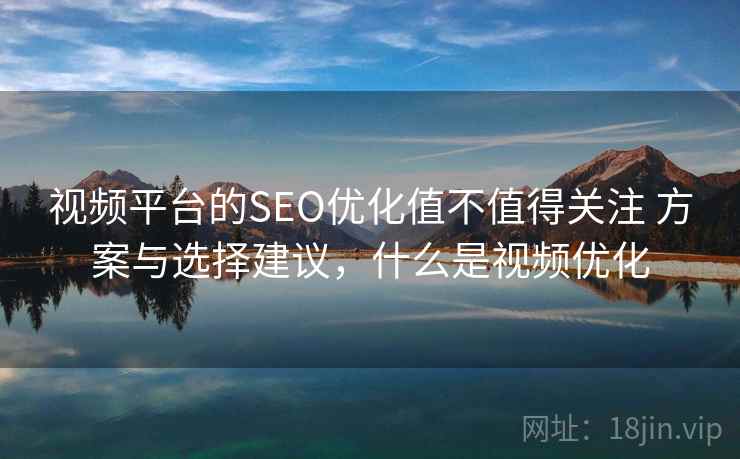 视频平台的SEO优化值不值得关注 方案与选择建议，什么是视频优化