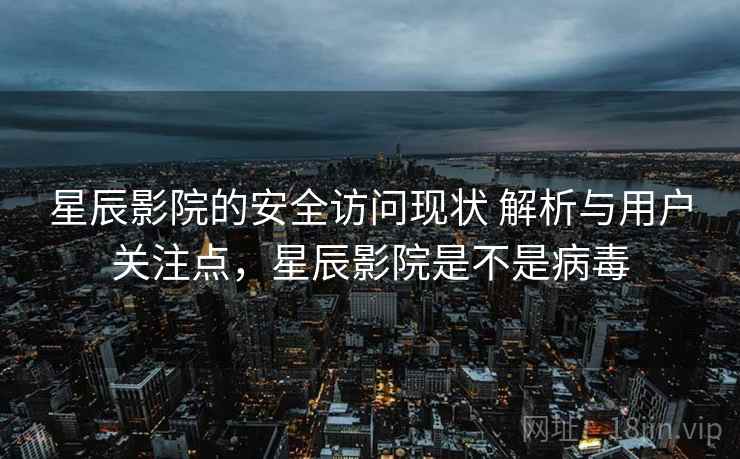 星辰影院的安全访问现状 解析与用户关注点，星辰影院是不是病毒