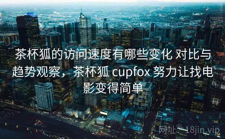 茶杯狐的访问速度有哪些变化 对比与趋势观察,茶杯狐 cupfox 努力让找电影变得简单 茶杯狐的访问速度有哪些变化 对比与趋势观察,茶杯狐 cupfox 努力让找电影变得简单
