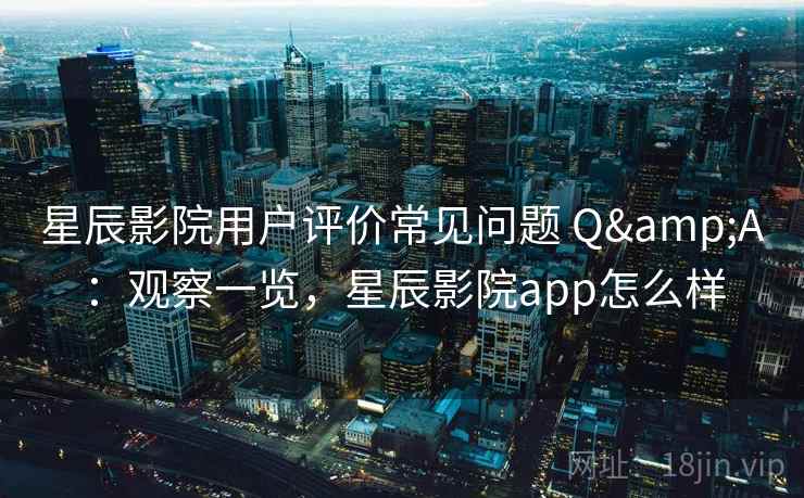 星辰影院用户评价常见问题 Q&A：观察一览，星辰影院app怎么样