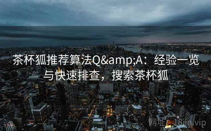 茶杯狐推荐算法Q&A：经验一览与快速排查，搜索茶杯狐