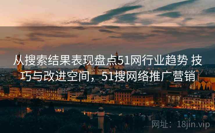 从搜索结果表现盘点51网行业趋势 技巧与改进空间，51搜网络推广营销
