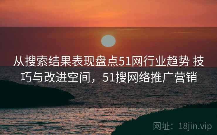 从搜索结果表现盘点51网行业趋势 技巧与改进空间，51搜网络推广营销