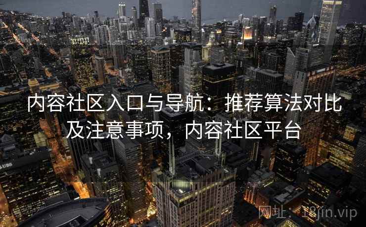 内容社区入口与导航：推荐算法对比及注意事项，内容社区平台