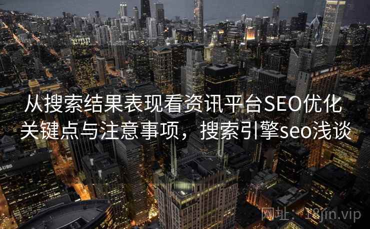 从搜索结果表现看资讯平台SEO优化 关键点与注意事项，搜索引擎seo浅谈
