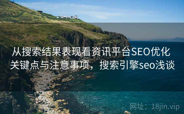 从搜索结果表现看资讯平台SEO优化 关键点与注意事项，搜索引擎seo浅谈
