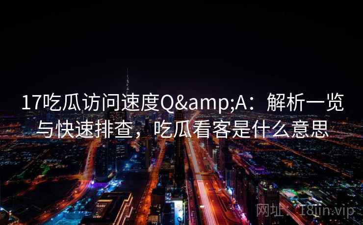 17吃瓜访问速度Q&A：解析一览与快速排查，吃瓜看客是什么意思