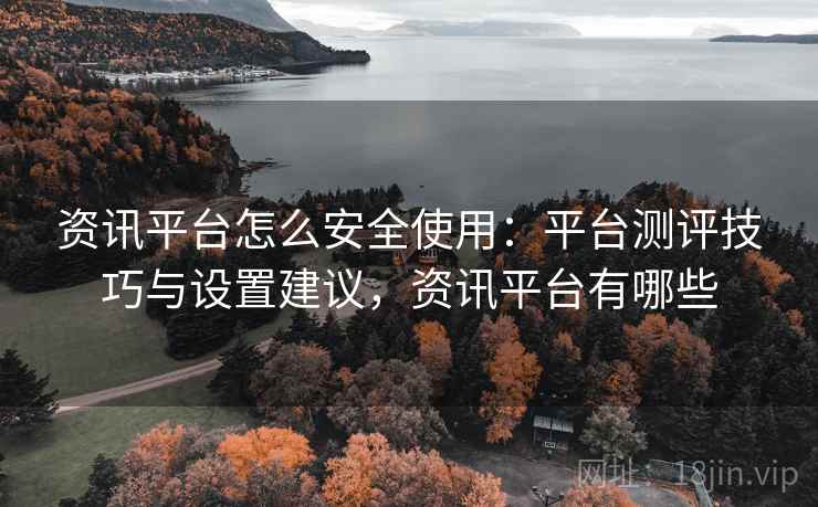 资讯平台怎么安全使用：平台测评技巧与设置建议，资讯平台有哪些