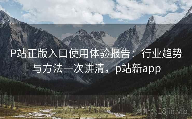 P站正版入口使用体验报告：行业趋势与方法一次讲清，p站新app