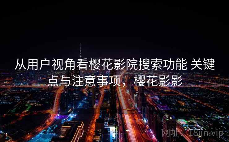 从用户视角看樱花影院搜索功能 关键点与注意事项，樱花影影