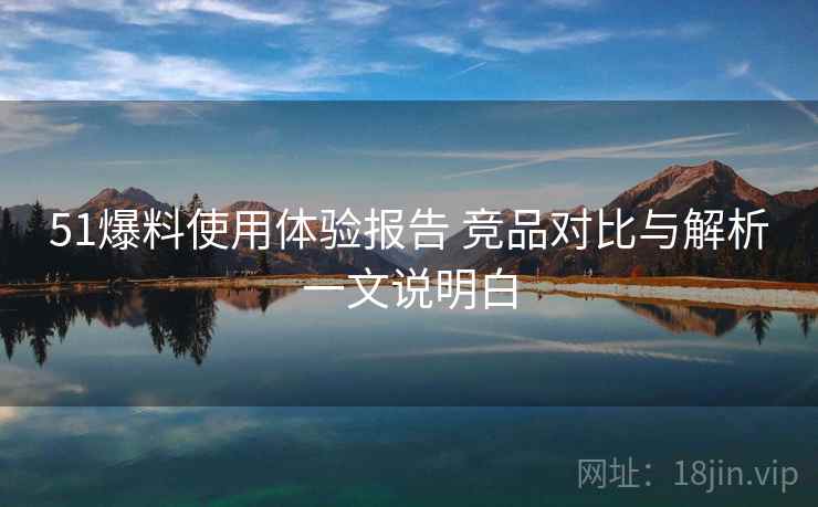 51爆料使用体验报告 竞品对比与解析一文说明白