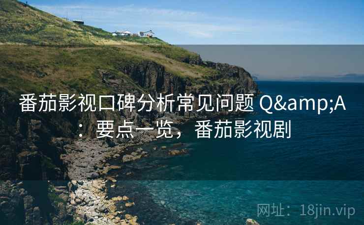 番茄影视口碑分析常见问题 Q&A：要点一览，番茄影视剧