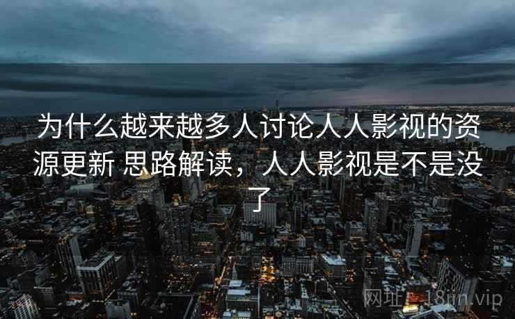 为什么越来越多人讨论人人影视的资源更新 思路解读，人人影视是不是没了