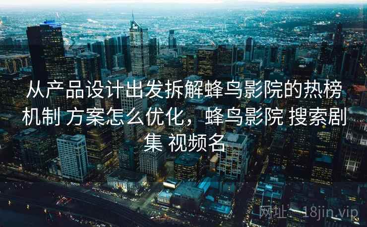 从产品设计出发拆解蜂鸟影院的热榜机制 方案怎么优化，蜂鸟影院 搜索剧集 视频名
