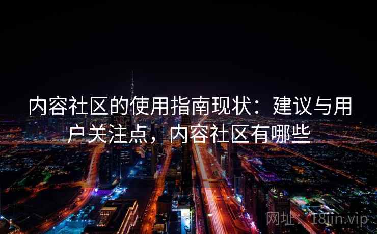 内容社区的使用指南现状：建议与用户关注点，内容社区有哪些