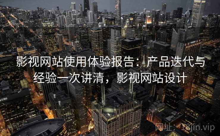 影视网站使用体验报告：产品迭代与经验一次讲清，影视网站设计