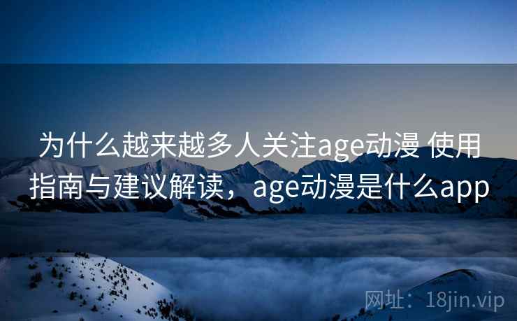 为什么越来越多人关注age动漫 使用指南与建议解读，age动漫是什么app