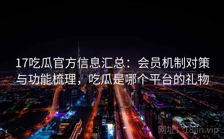 17吃瓜官方信息汇总：会员机制对策与功能梳理，吃瓜是哪个平台的礼物