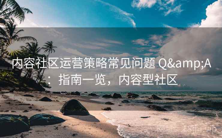 内容社区运营策略常见问题 Q&A：指南一览，内容型社区