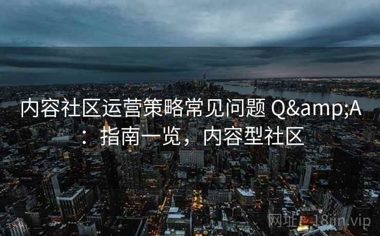 内容社区运营策略常见问题 Q&A：指南一览，内容型社区