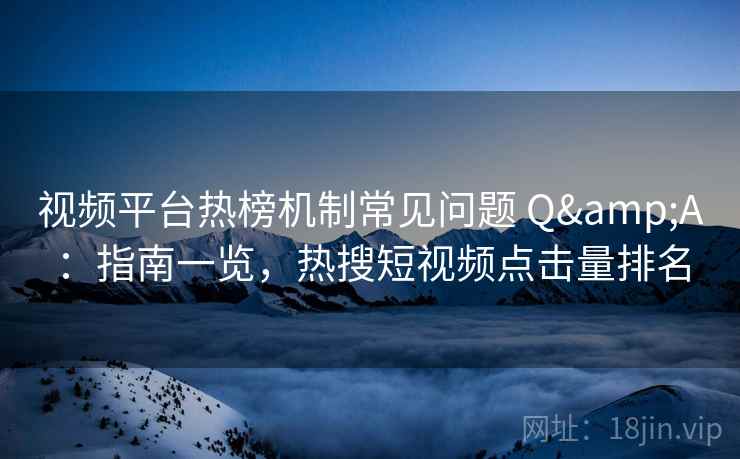视频平台热榜机制常见问题 Q&A：指南一览，热搜短视频点击量排名