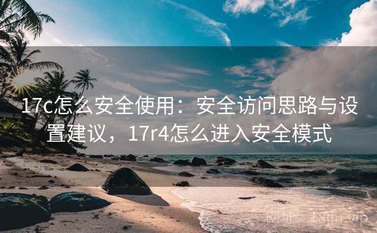 17c怎么安全使用：安全访问思路与设置建议，17r4怎么进入安全模式