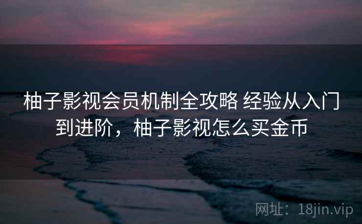 柚子影视会员机制全攻略 经验从入门到进阶，柚子影视怎么买金币