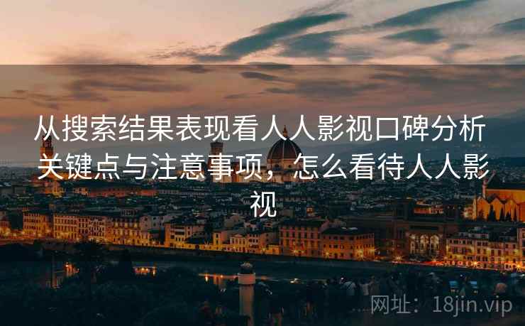 从搜索结果表现看人人影视口碑分析 关键点与注意事项，怎么看待人人影视