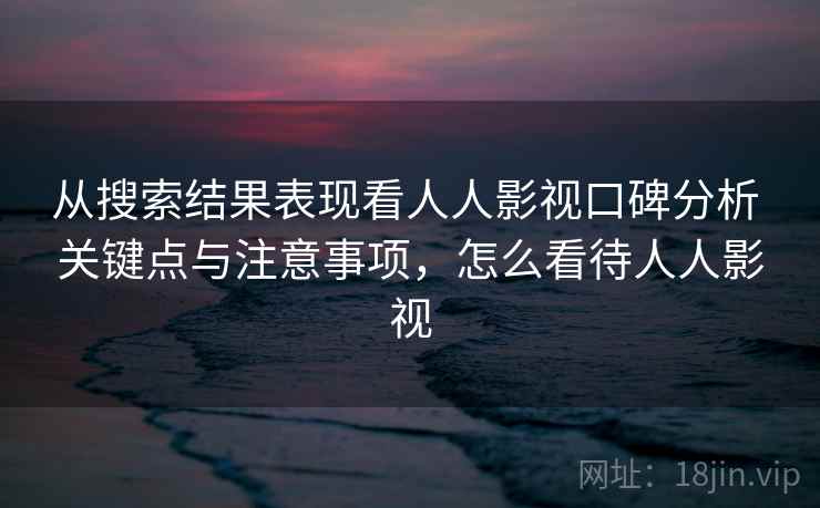 从搜索结果表现看人人影视口碑分析 关键点与注意事项，怎么看待人人影视